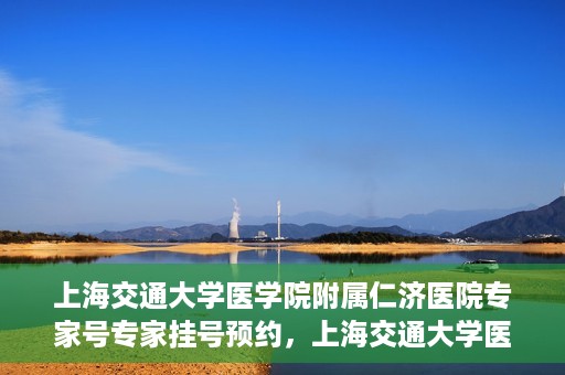 上海交通大学医学院附属仁济医院专家号专家挂号预约，上海交通大学医学院附属仁济医院专家号预约挂号攻略