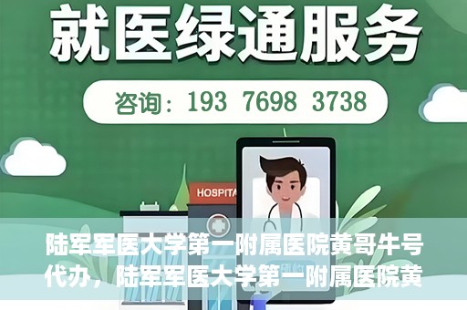 陆军军医大学第一附属医院黄哥牛号代办，陆军军医大学第一附属医院黄哥牛号服务代办中心