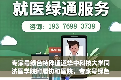 专家号绿色特殊通道华中科技大学同济医学院附属协和医院，专家号绿色特殊通道，华中科技大学同济医学院附属协和医院深度解读