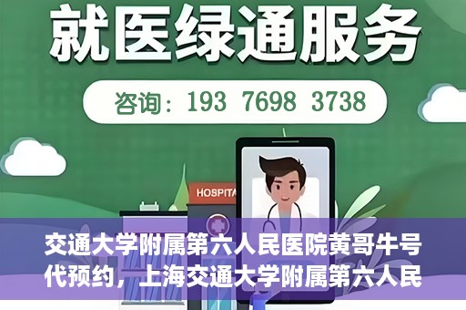 交通大学附属第六人民医院黄哥牛号代预约，上海交通大学附属第六人民医院黄哥牛号预约服务启动