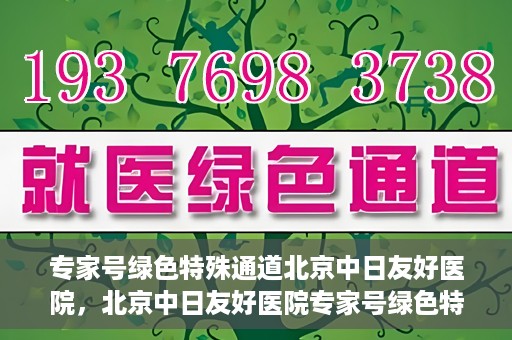 专家号绿色特殊通道北京中日友好医院，北京中日友好医院专家号绿色特殊通道详解