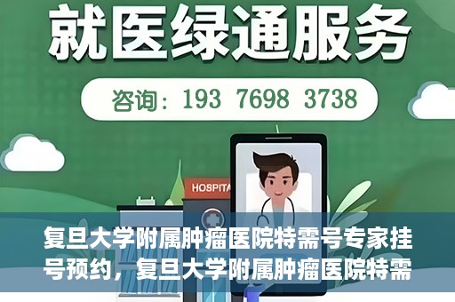 复旦大学附属肿瘤医院特需号专家挂号预约，复旦大学附属肿瘤医院特需专家挂号预约攻略