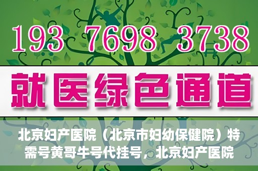 北京妇产医院（北京市妇幼保健院）特需号黄哥牛号代挂号，北京妇产医院（北京市妇幼保健院）特需号黄哥牛号挂号攻略