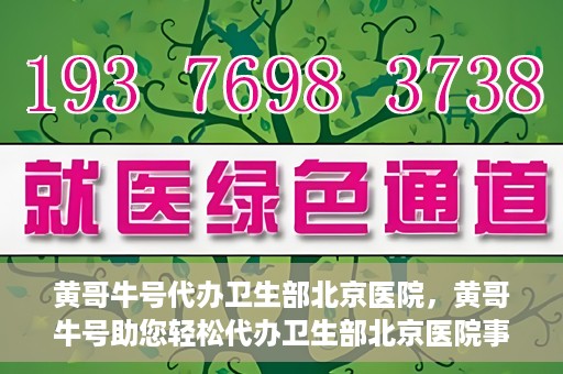 黄哥牛号代办卫生部北京医院，黄哥牛号助您轻松代办卫生部北京医院事务