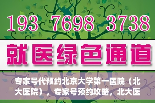 专家号代预约北京大学第一医院（北大医院），专家号预约攻略，北大医院权威医疗预约指南