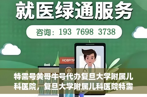 特需号黄哥牛号代办复旦大学附属儿科医院，复旦大学附属儿科医院特需号代办服务揭秘，黄哥牛号助您轻松就医