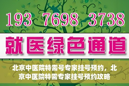北京中医院特需号专家挂号预约，北京中医院特需专家挂号预约攻略