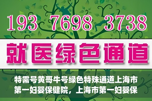 特需号黄哥牛号绿色特殊通道上海市第一妇婴保健院，上海市第一妇婴保健院特需绿色特殊通道——黄哥牛号专区