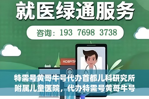 特需号黄哥牛号代办首都儿科研究所附属儿童医院，代办特需号黄哥牛号，一站式解决首都儿科研究所附属儿童医院就医难题