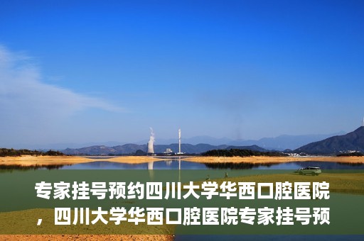 专家挂号预约四川大学华西口腔医院，四川大学华西口腔医院专家挂号预约攻略解析