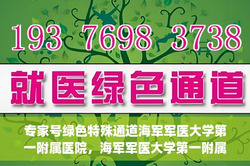 专家号绿色特殊通道海军军医大学第一附属医院，海军军医大学第一附属医院专家号绿色特殊通道揭秘