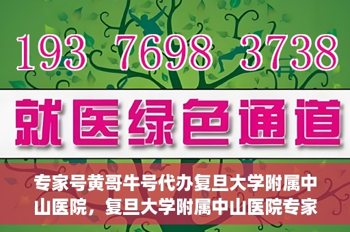 专家号黄哥牛号代办复旦大学附属中山医院，复旦大学附属中山医院专家号黄哥牛号代办服务解析