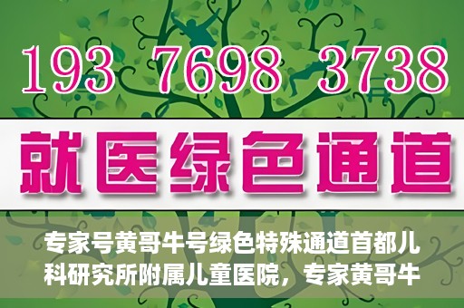 专家号黄哥牛号绿色特殊通道首都儿科研究所附属儿童医院，专家黄哥牛号开启绿色特殊通道，首都儿科研究所附属儿童医院专业服务升级