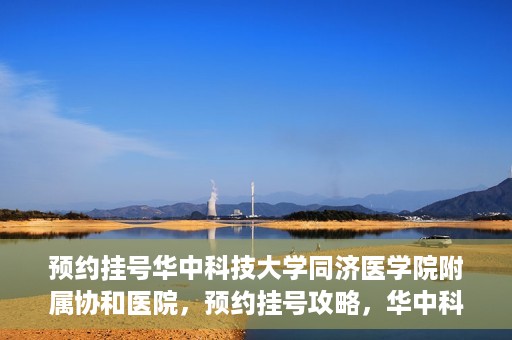 预约挂号华中科技大学同济医学院附属协和医院，预约挂号攻略，华中科技大学同济医学院附属协和医院就医指南