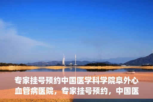 专家挂号预约中国医学科学院阜外心血管病医院，专家挂号预约，中国医学科学院阜外心血管病医院权威解读心血管健康之道