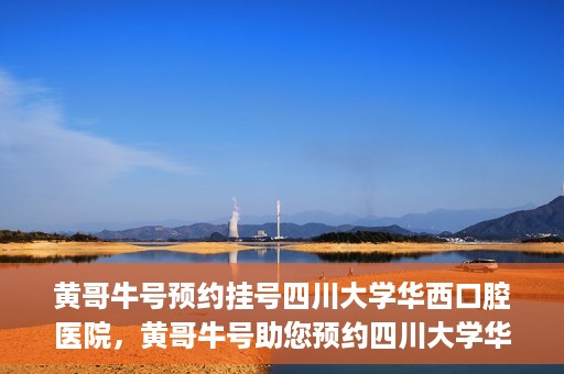 黄哥牛号预约挂号四川大学华西口腔医院，黄哥牛号助您预约四川大学华西口腔医院专家号
