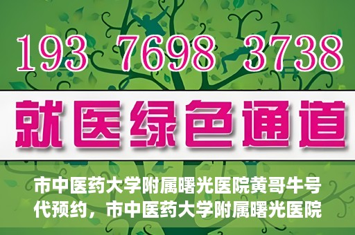 市中医药大学附属曙光医院黄哥牛号代预约，市中医药大学附属曙光医院黄哥牛号预约服务启动
