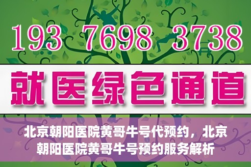 北京朝阳医院黄哥牛号代预约，北京朝阳医院黄哥牛号预约服务解析