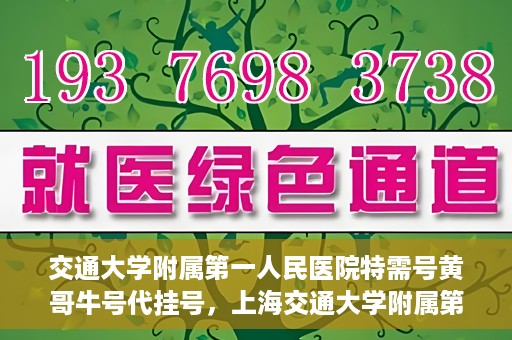交通大学附属第一人民医院特需号黄哥牛号代挂号，上海交通大学附属第一人民医院特需号黄哥牛号代挂号解析