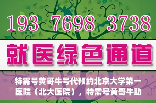 特需号黄哥牛号代预约北京大学第一医院（北大医院），特需号黄哥牛助预约北大医院——北京大学第一医院专业代预约服务