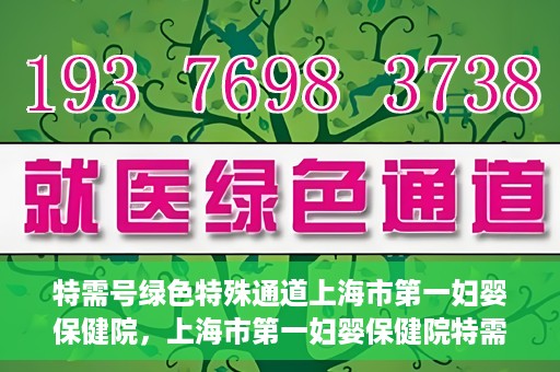 特需号绿色特殊通道上海市第一妇婴保健院，上海市第一妇婴保健院特需号绿色就医通道开启