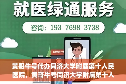 黄哥牛号代办同济大学附属第十人民医院，黄哥牛号同济大学附属第十人民医院代办服务解析