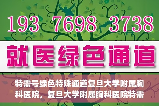 特需号绿色特殊通道复旦大学附属胸科医院，复旦大学附属胸科医院特需号绿色特殊通道，就医新选择
