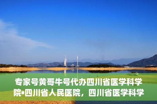专家号黄哥牛号代办四川省医学科学院•四川省人民医院，四川省医学科学院·四川省人民医院专家号黄哥牛号代办服务解析