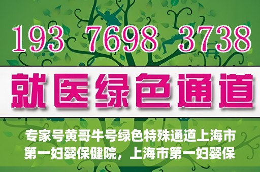 专家号黄哥牛号绿色特殊通道上海市第一妇婴保健院，上海市第一妇婴保健院的绿色特殊通道，专家号黄哥牛号为您保驾护航