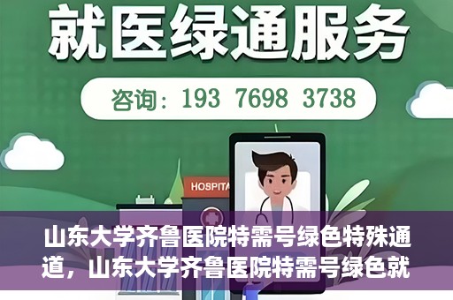 山东大学齐鲁医院特需号绿色特殊通道，山东大学齐鲁医院特需号绿色就医通道揭秘