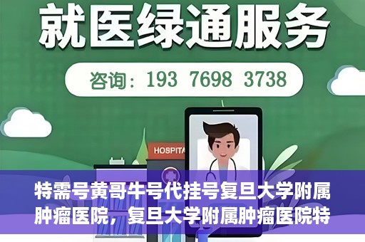 特需号黄哥牛号代挂号复旦大学附属肿瘤医院，复旦大学附属肿瘤医院特需号黄哥牛号代挂号攻略