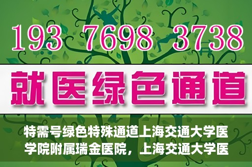 特需号绿色特殊通道上海交通大学医学院附属瑞金医院，上海交通大学医学院附属瑞金医院特需号绿色特殊通道服务解析