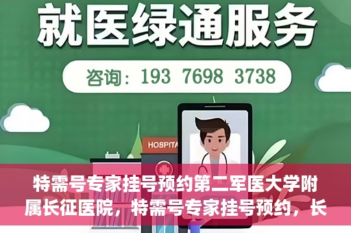 特需号专家挂号预约第二军医大学附属长征医院，特需号专家挂号预约，长征医院的权威医疗力量等你来体验