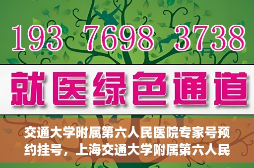 交通大学附属第六人民医院专家号预约挂号，上海交通大学附属第六人民医院专家号预约挂号指南