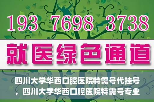 四川大学华西口腔医院特需号代挂号，四川大学华西口腔医院特需号专业代挂号服务