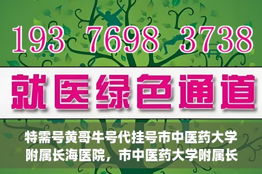 特需号黄哥牛号代挂号市中医药大学附属长海医院，市中医药大学附属长海医院特需号黄哥牛号代挂号服务解析