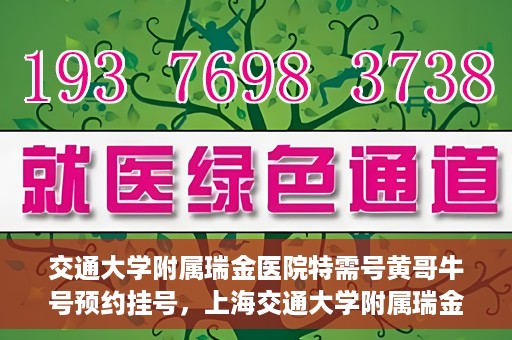 交通大学附属瑞金医院特需号黄哥牛号预约挂号，上海交通大学附属瑞金医院特需号专家黄哥牛号预约挂号攻略