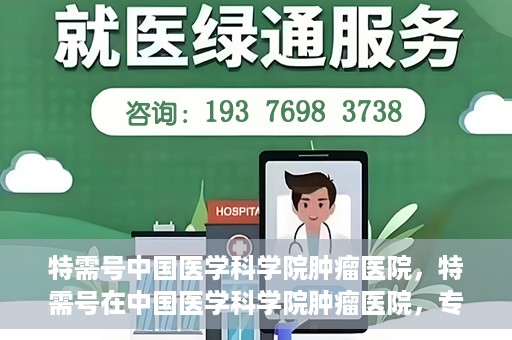 特需号中国医学科学院肿瘤医院，特需号在中国医学科学院肿瘤医院，专业诊疗，精准服务