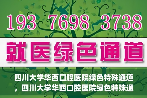 四川大学华西口腔医院绿色特殊通道，四川大学华西口腔医院绿色特殊通道，关爱患者，快速就医新路径