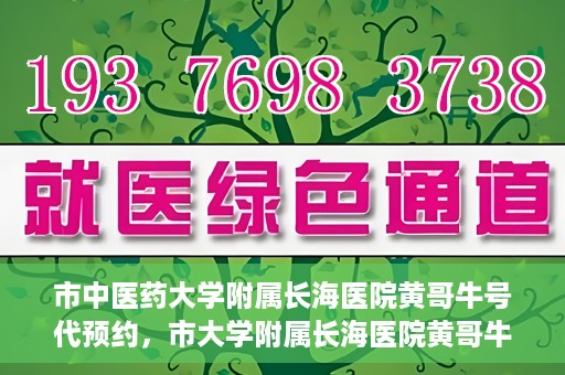 市中医药大学附属长海医院黄哥牛号代预约，市大学附属长海医院黄哥牛号预约服务启动