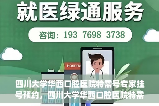 四川大学华西口腔医院特需号专家挂号预约，四川大学华西口腔医院特需专家挂号预约攻略