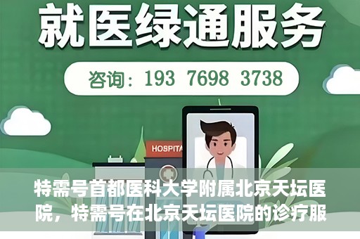 特需号首都医科大学附属北京天坛医院，特需号在北京天坛医院的诊疗服务与体验