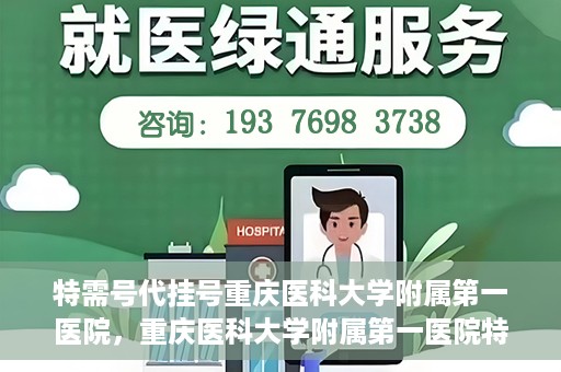 特需号代挂号重庆医科大学附属第一医院，重庆医科大学附属第一医院特需号代挂号服务解析
