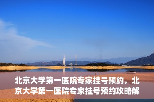 北京大学第一医院专家挂号预约，北京大学第一医院专家挂号预约攻略解析
