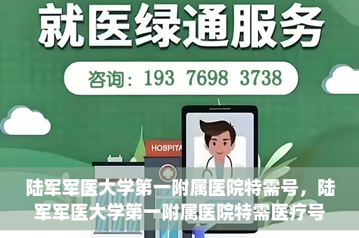 陆军军医大学第一附属医院特需号，陆军军医大学第一附属医院特需医疗号服务详解