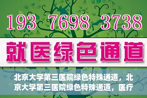 北京大学第三医院绿色特殊通道，北京大学第三医院绿色特殊通道，医疗服务的速度与温情并重