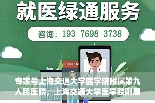 专家号上海交通大学医学院附属第九人民医院，上海交通大学医学院附属第九人民医院专家号解析