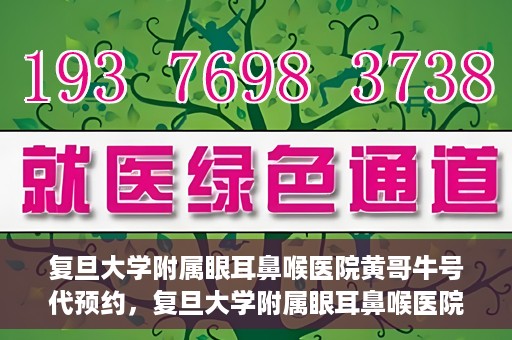 复旦大学附属眼耳鼻喉医院黄哥牛号代预约，复旦大学附属眼耳鼻喉医院黄哥牛号预约服务启动