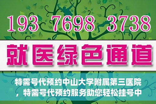 特需号代预约中山大学附属第三医院，特需号代预约服务助您轻松挂号中山大学附属第三医院