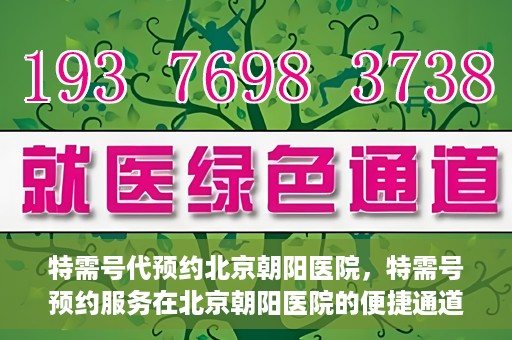 特需号代预约北京朝阳医院，特需号预约服务在北京朝阳医院的便捷通道